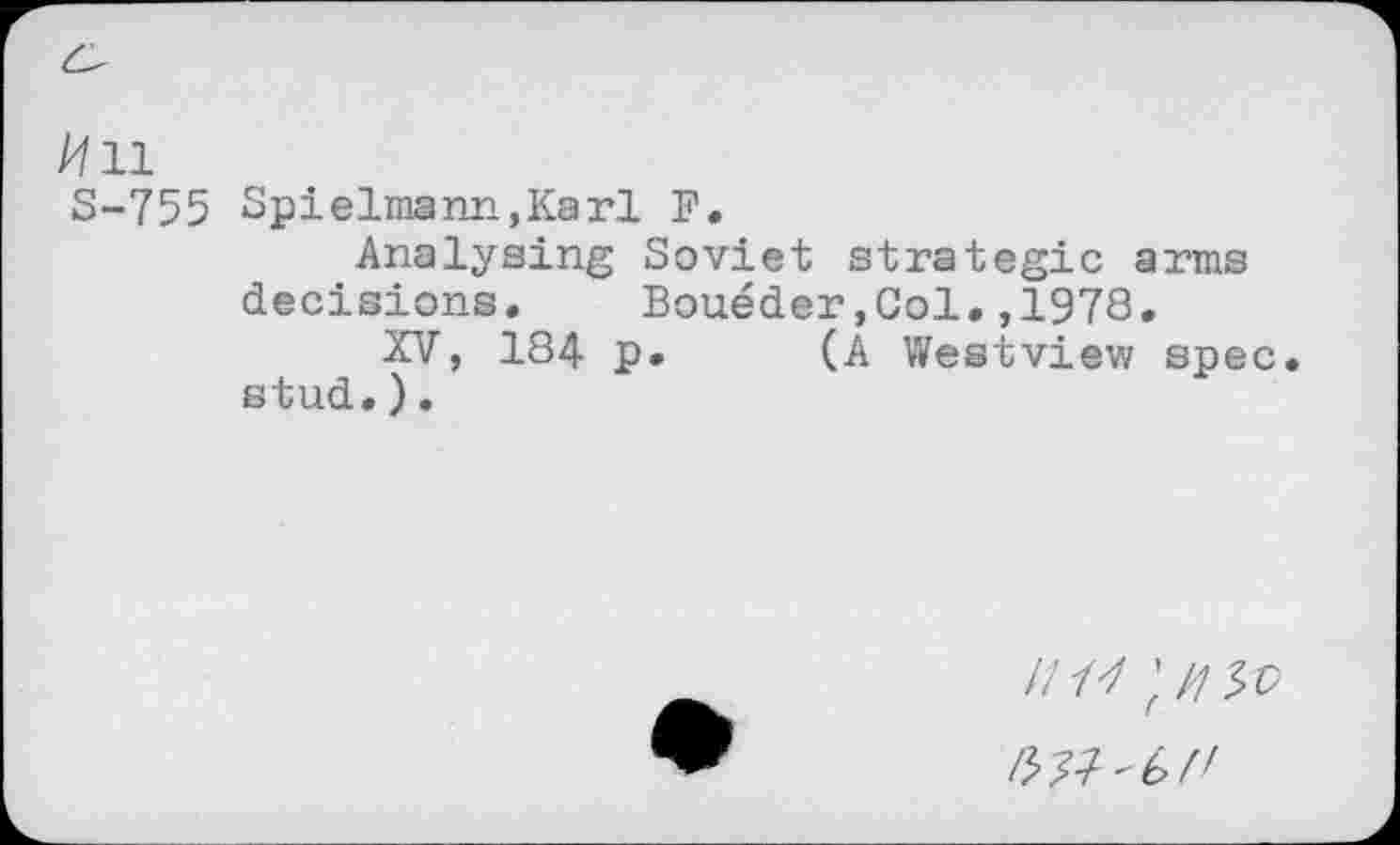 ﻿/711
5-755 Spielmann,Karl F.
Analysing Soviet strategic arms decisions« Boueder,Col.,1978.
XV, 184 p. (A Westview spec, stud.).
